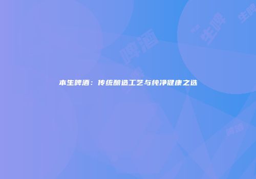 本生啤酒：传统酿造工艺与纯净健康之选