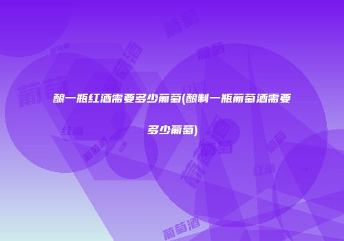 酿一瓶红酒需要多少葡萄(酿制一瓶葡萄酒需要多少葡萄)