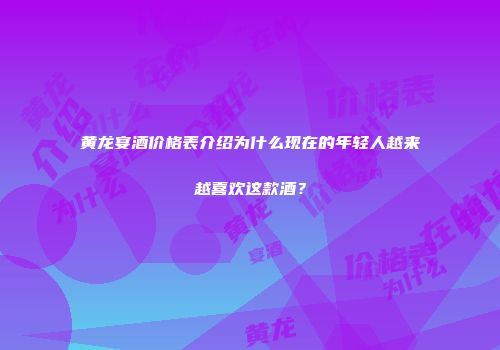 黄龙宴酒价格表介绍为什么现在的年轻人越来越喜欢这款酒？