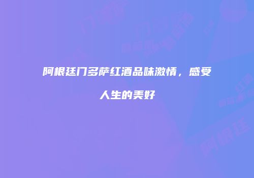 阿根廷门多萨红酒品味激情，感受人生的美好