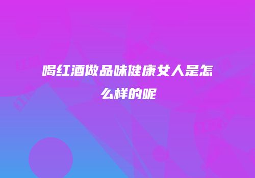 喝红酒做品味健康女人是怎么样的呢