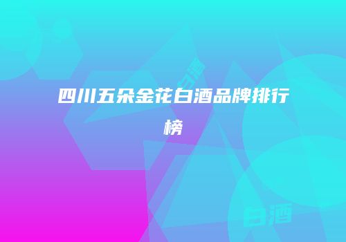 四川五朵金花白酒品牌排行榜
