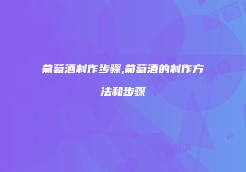 葡萄酒制作步骤,葡萄酒的制作方法和步骤