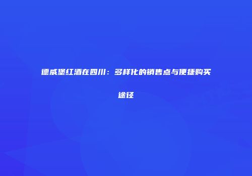 德威堡红酒在四川：多样化的销售点与便捷购买途径