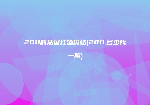2011的法国红酒价格(2011.多少钱一瓶)