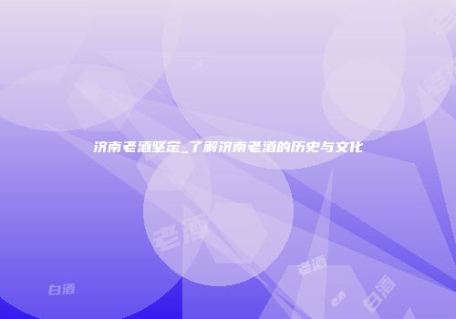 济南老酒坚定_了解济南老酒的历史与文化