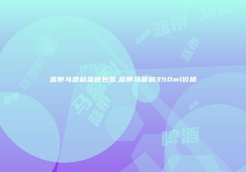 蓝带马爹利金色包装,蓝带马爹利350ml价格