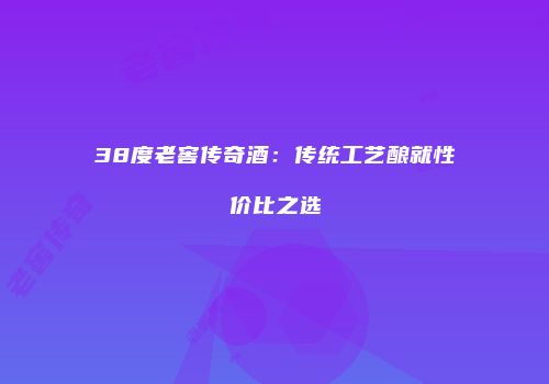38度老窖传奇酒：传统工艺酿就性价比之选