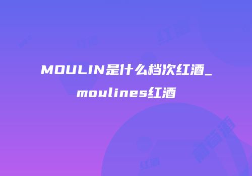 MOULIN是什么档次红酒_moulines红酒