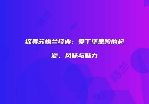 探寻苏格兰经典：爱丁堡黑啤的起源、风味与魅力