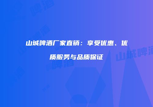 山城啤酒厂家直销：享受优惠、优质服务与品质保证