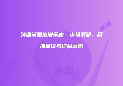 啤酒销量倍增策略：市场调研、精准定位与综合营销