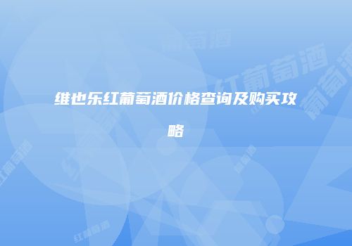 维也乐红葡萄酒价格查询及购买攻略