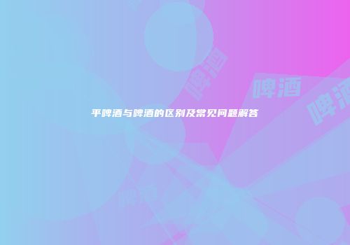 平啤酒与啤酒的区别及常见问题解答
