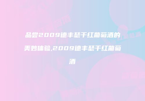 品尝2009德丰瑟干红葡萄酒的美妙体验,2009德丰瑟干红葡萄酒