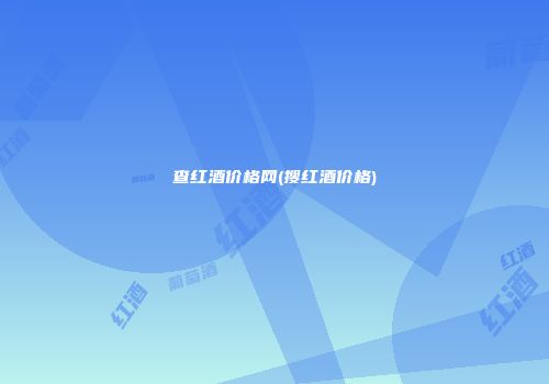 查红酒价格网(搜红酒价格)