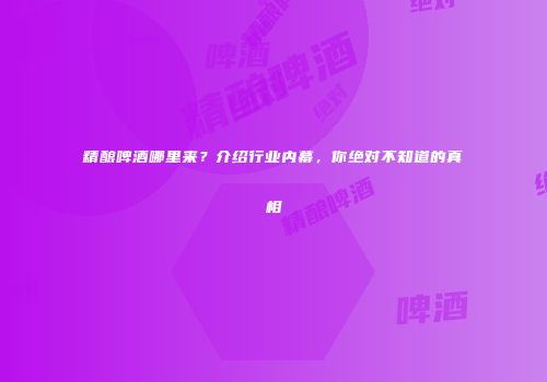 精酿啤酒哪里来？介绍行业内幕，你绝对不知道的真相