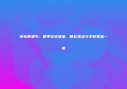 青岛啤酒节：夏季狂欢盛宴，精彩活动与丰厚奖品一览