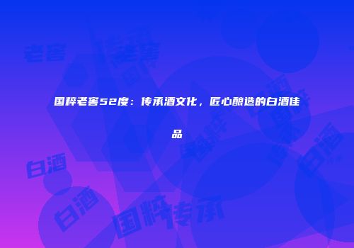 国粹老窖52度：传承酒文化，匠心酿造的白酒佳品