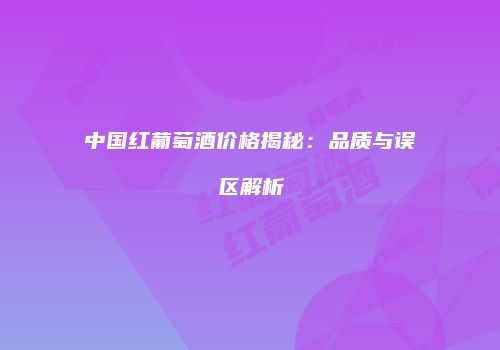 中国红葡萄酒价格揭秘：品质与误区解析