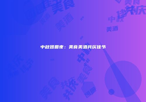 中秋团圆夜：美食美酒共庆佳节