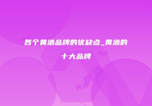 各个黄酒品牌的优缺点_黄酒的十大品牌