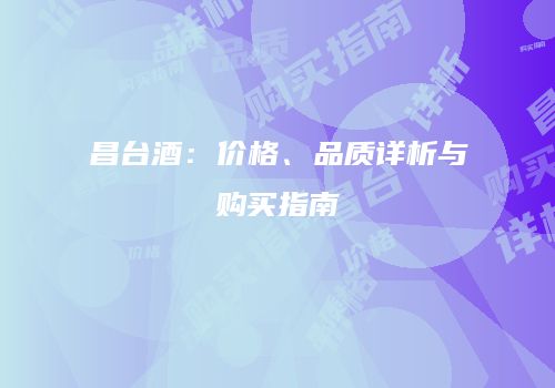 昌台酒：价格、品质详析与购买指南