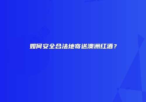 如何安全合法地寄送澳洲红酒？