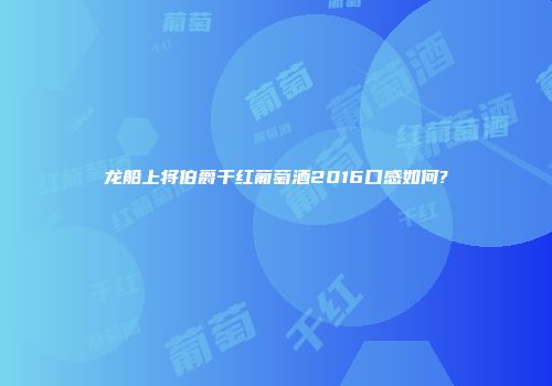 龙船上将伯爵干红葡萄酒2016口感如何?