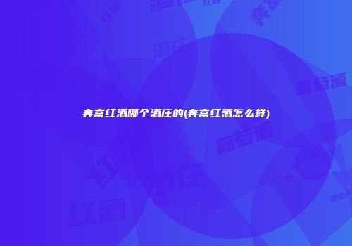 奔富红酒哪个酒庄的(奔富红酒怎么样)