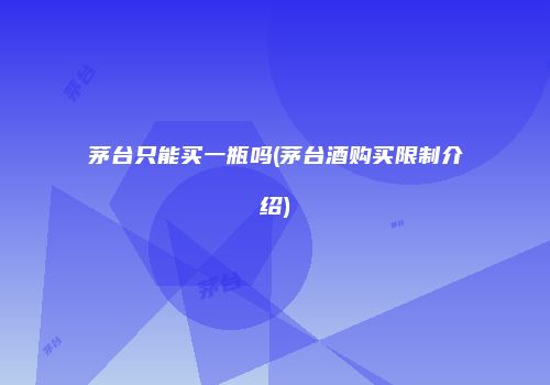 茅台只能买一瓶吗(茅台酒购买限制介绍)