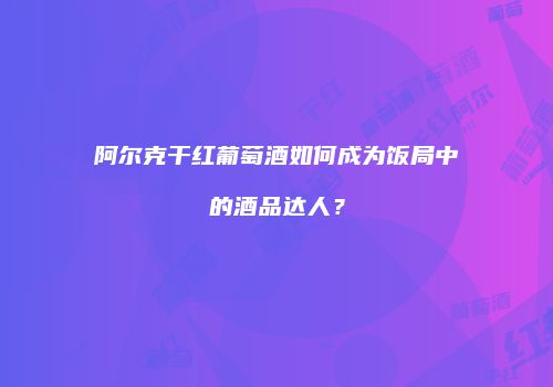 阿尔克干红葡萄酒如何成为饭局中的酒品达人？