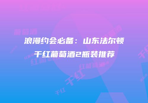 浪漫约会必备：山东法尔顿干红葡萄酒2瓶装推荐