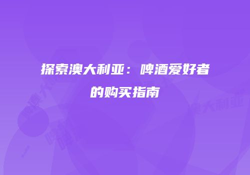 探索澳大利亚：啤酒爱好者的购买指南