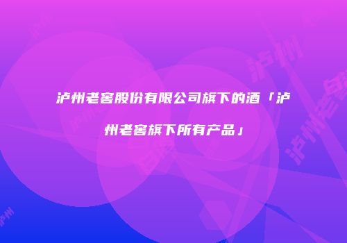泸州老窖股份有限公司旗下的酒「泸州老窖旗下所有产品」