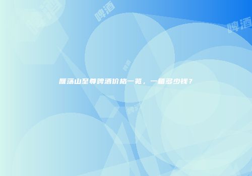 雁荡山至尊啤酒价格一览，一箱多少钱？
