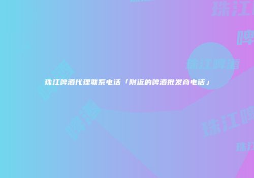 珠江啤酒代理联系电话「附近的啤酒批发商电话」