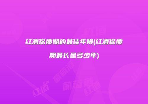 红酒保质期的最佳年限(红酒保质期最长是多少年)