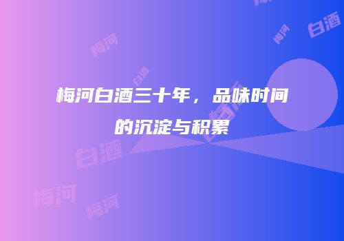 梅河白酒三十年，品味时间的沉淀与积累