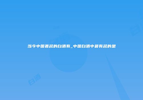 当今中国著名的白酒有_中国白酒中最有名的是