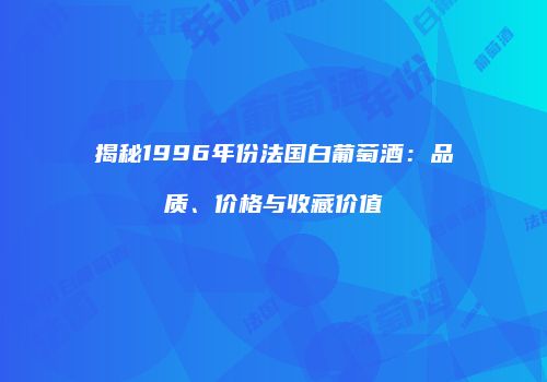 揭秘1996年份法国白葡萄酒：品质、价格与收藏价值