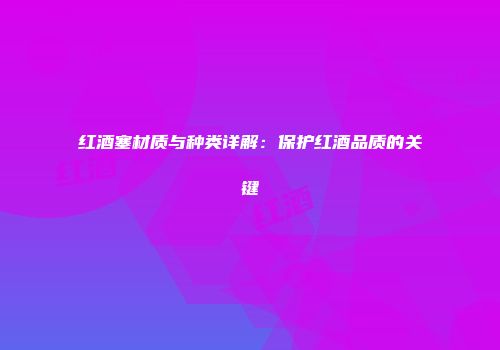 红酒塞材质与种类详解：保护红酒品质的关键