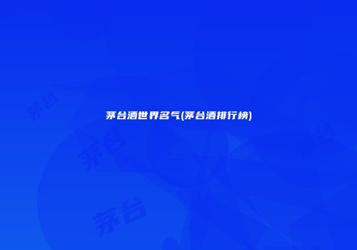 茅台酒世界名气(茅台酒排行榜)