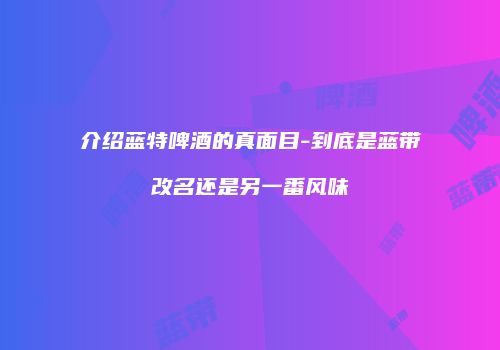 介绍蓝特啤酒的真面目-到底是蓝带改名还是另一番风味
