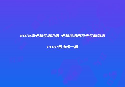 2012杰卡斯红酒价格-卡斯提洛西拉干红葡萄酒2012多少钱一瓶