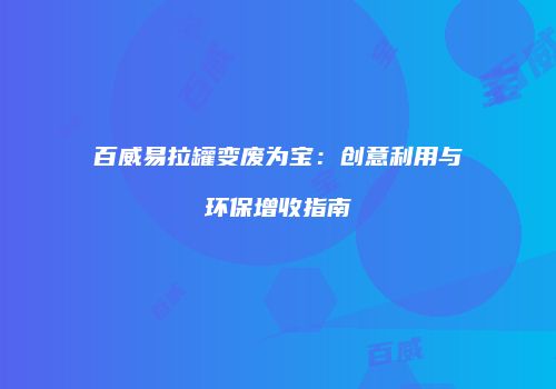 百威易拉罐变废为宝：创意利用与环保增收指南