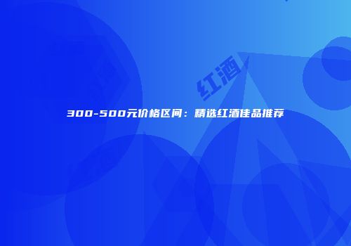300-500元价格区间：精选红酒佳品推荐