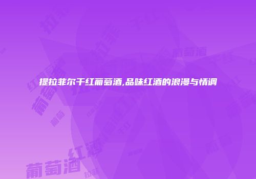 提拉菲尔干红葡萄酒,品味红酒的浪漫与情调