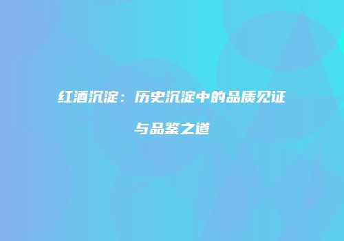 红酒沉淀：历史沉淀中的品质见证与品鉴之道
