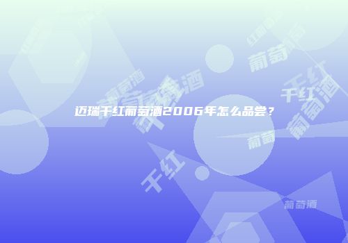 迈瑞干红葡萄酒2006年怎么品尝？